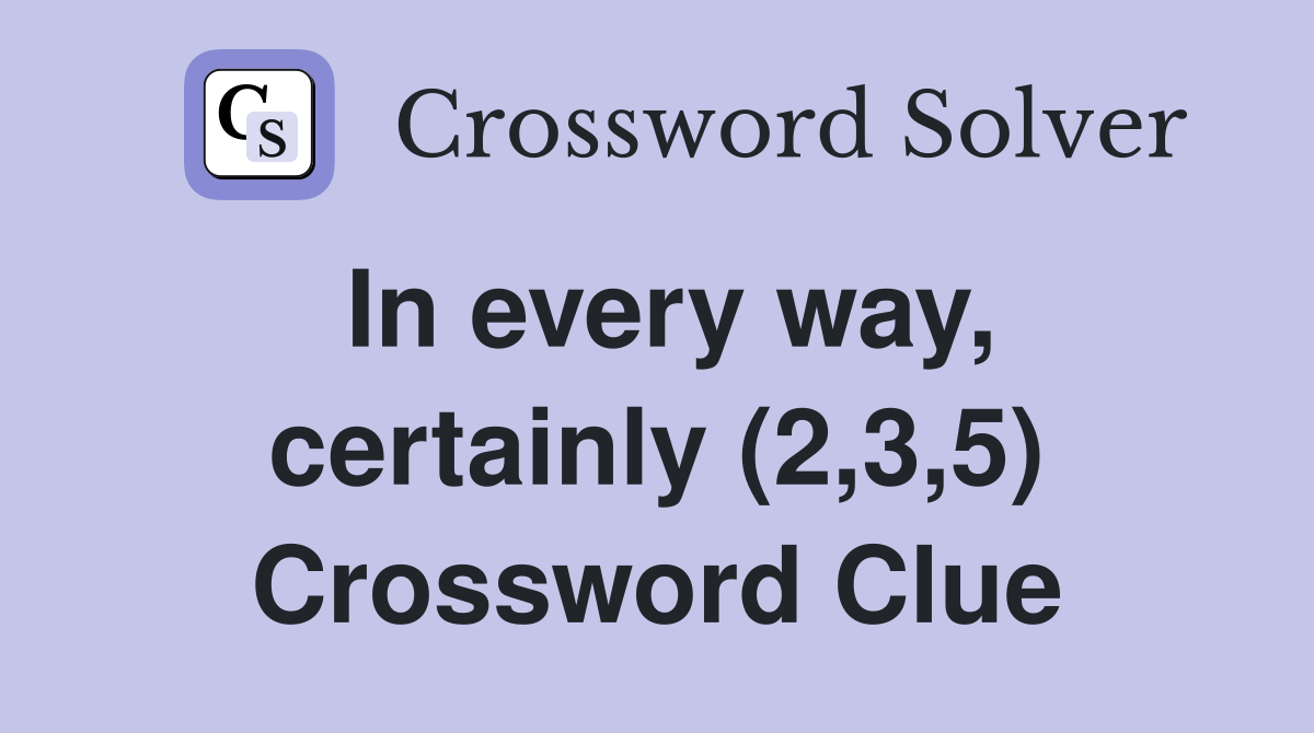 In every way, certainly (2,3,5) Crossword Clue