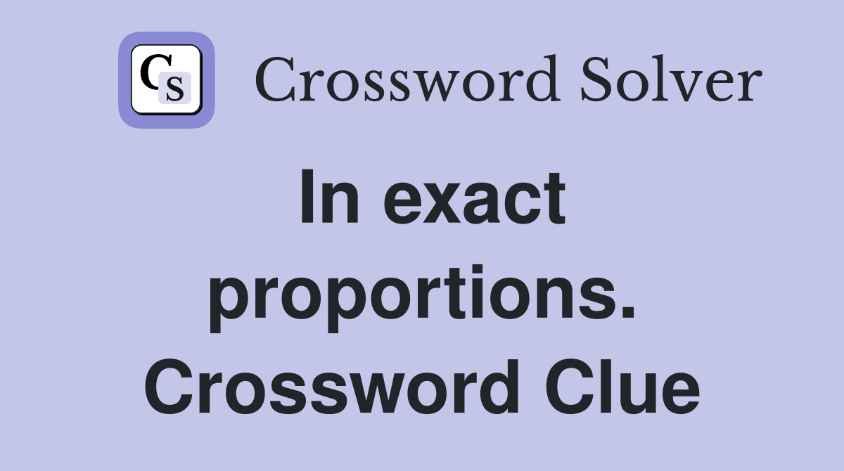 In exact proportions. Crossword Clue