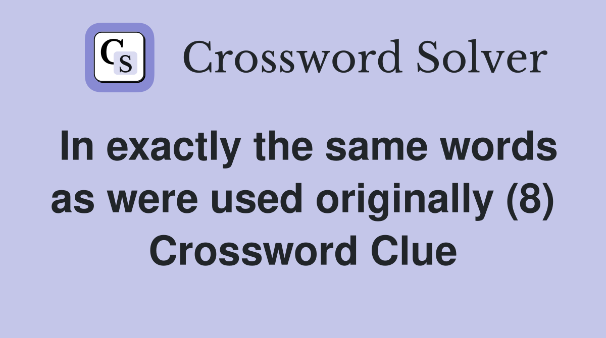 In exactly the same words as were used originally (8) Crossword Clue