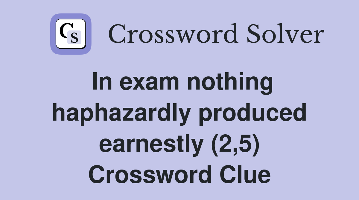 In exam nothing haphazardly produced earnestly (2,5) Crossword Clue