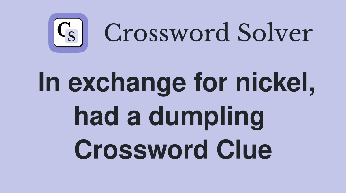 In exchange for nickel, had a dumpling  Crossword Clue