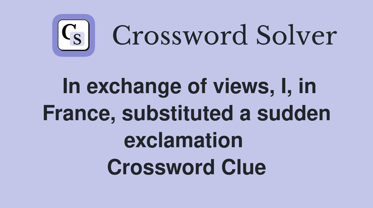 In exchange of views, I, in France, substituted a sudden exclamation  Crossword Clue