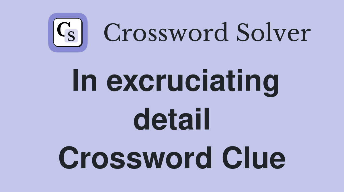 In excruciating detail Crossword Clue