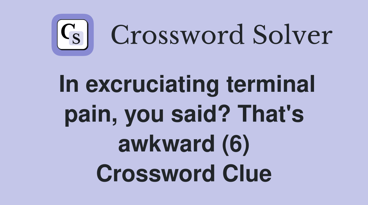 In excruciating terminal pain, you said? That's awkward (6) Crossword Clue