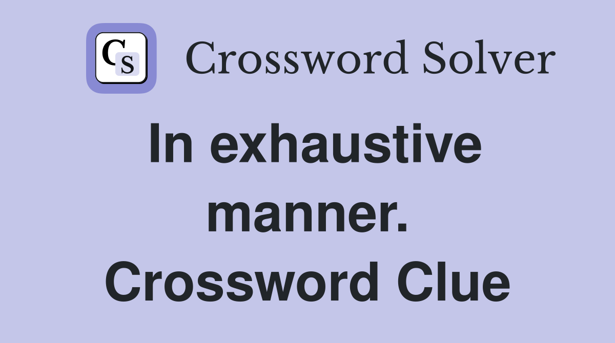 In exhaustive manner. Crossword Clue
