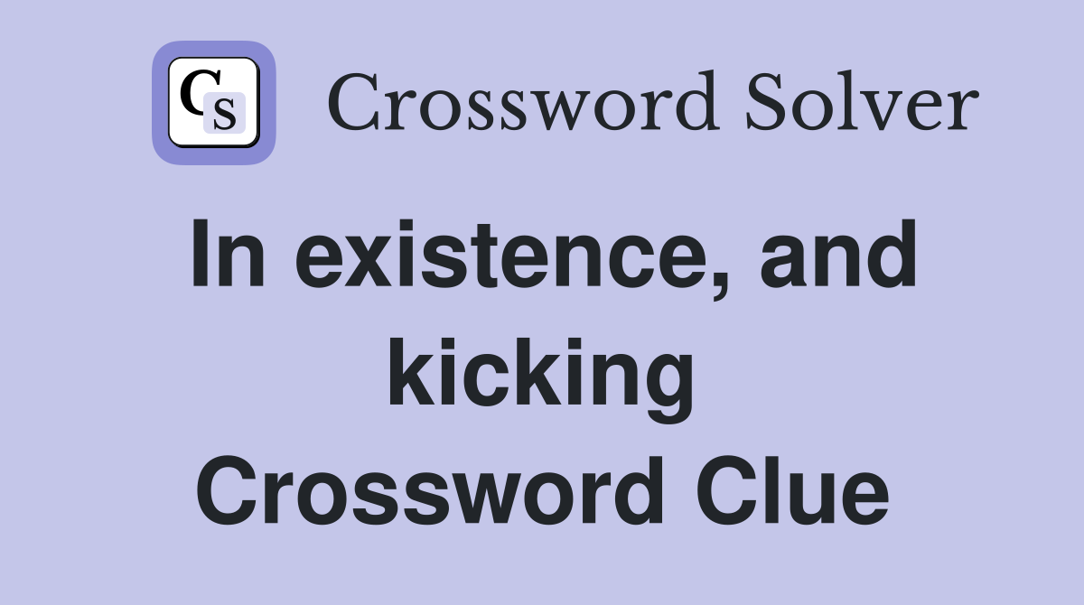 In existence, and kicking Crossword Clue