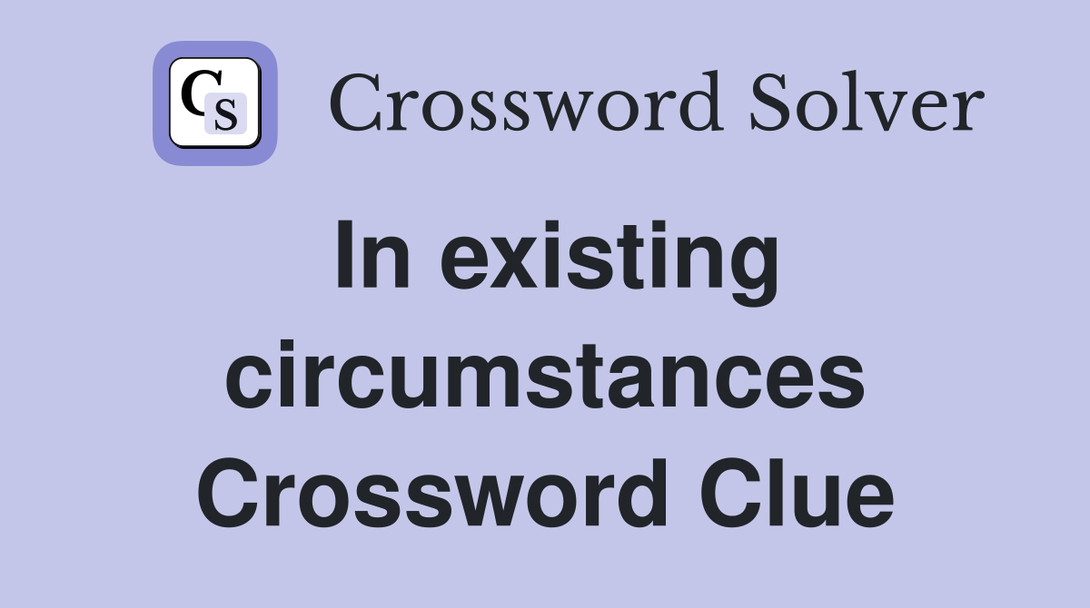 In existing circumstances Crossword Clue