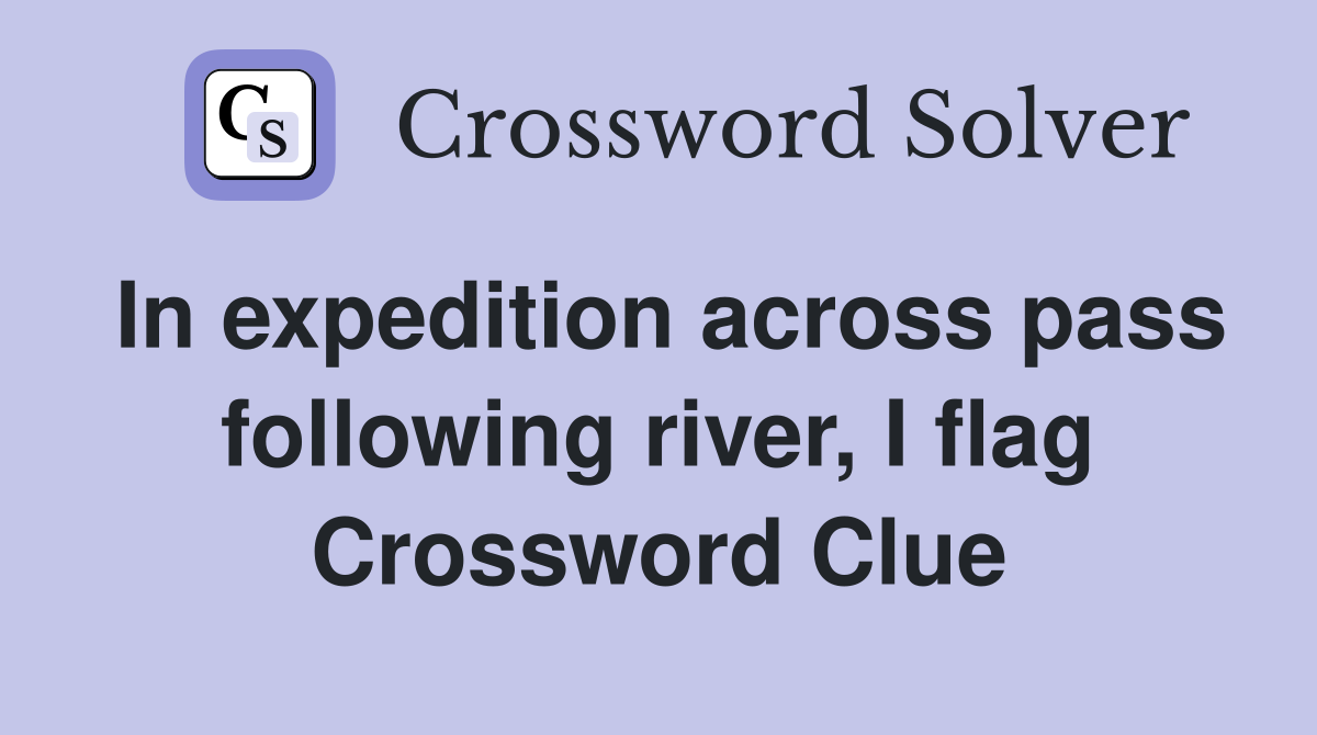 In expedition across pass following river, I flag Crossword Clue