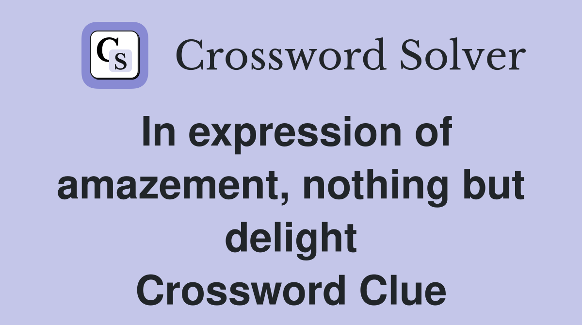 In expression of amazement, nothing but delight Crossword Clue