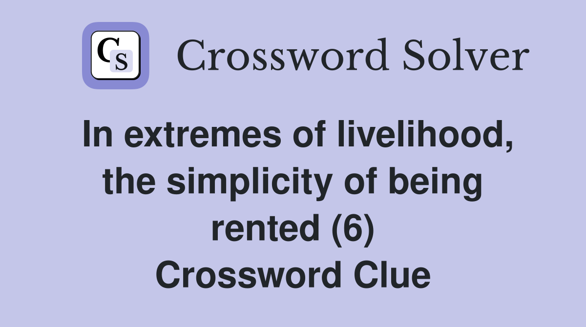 In extremes of livelihood, the simplicity of being rented (6) Crossword Clue