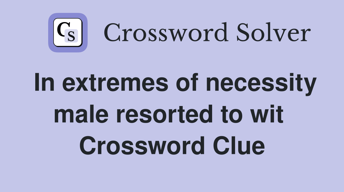 In extremes of necessity male resorted to wit  Crossword Clue