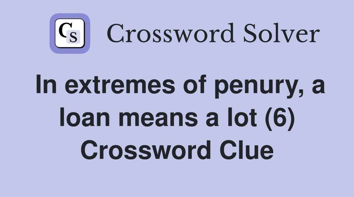 In extremes of penury, a loan means a lot (6) Crossword Clue