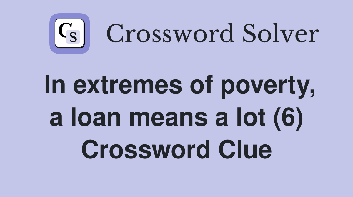 In extremes of poverty, a loan means a lot (6) Crossword Clue