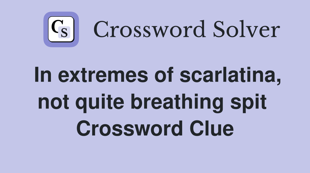 In extremes of scarlatina, not quite breathing spit  Crossword Clue
