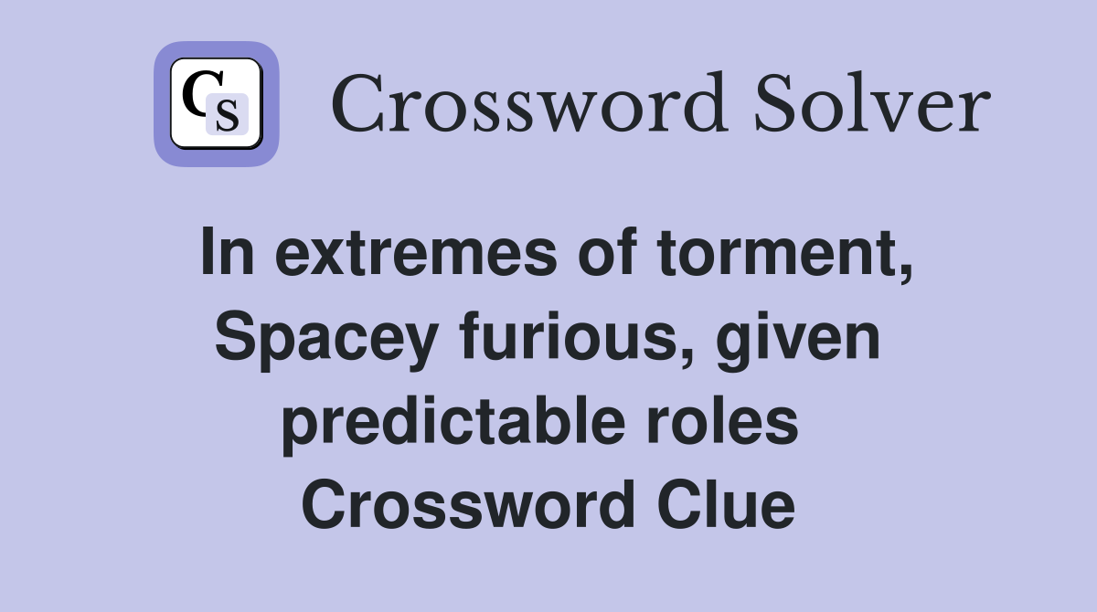 In extremes of torment, Spacey furious, given predictable roles  Crossword Clue