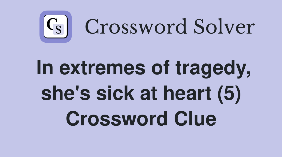 In extremes of tragedy, she's sick at heart (5) Crossword Clue