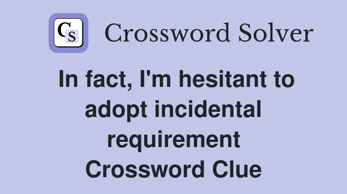 In fact, I'm hesitant to adopt incidental requirement Crossword Clue