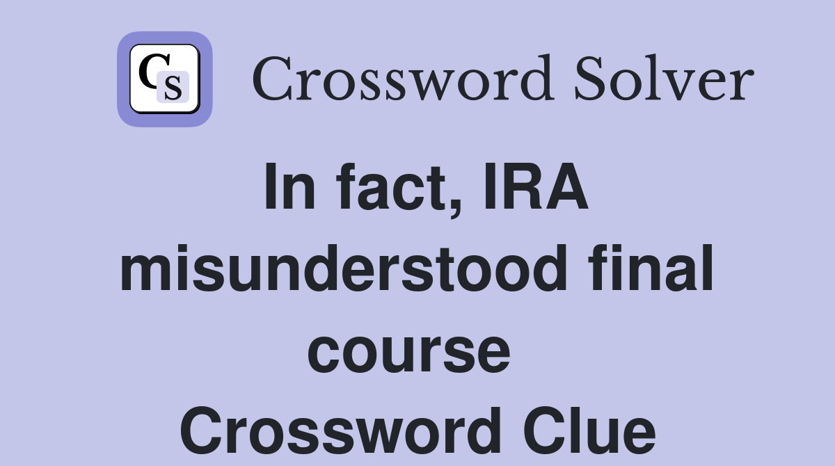 In fact, IRA misunderstood final course  Crossword Clue