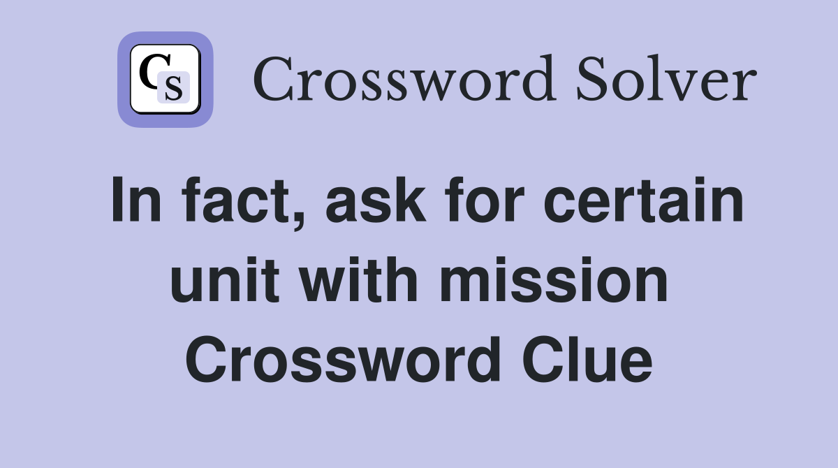 In fact, ask for certain unit with mission Crossword Clue
