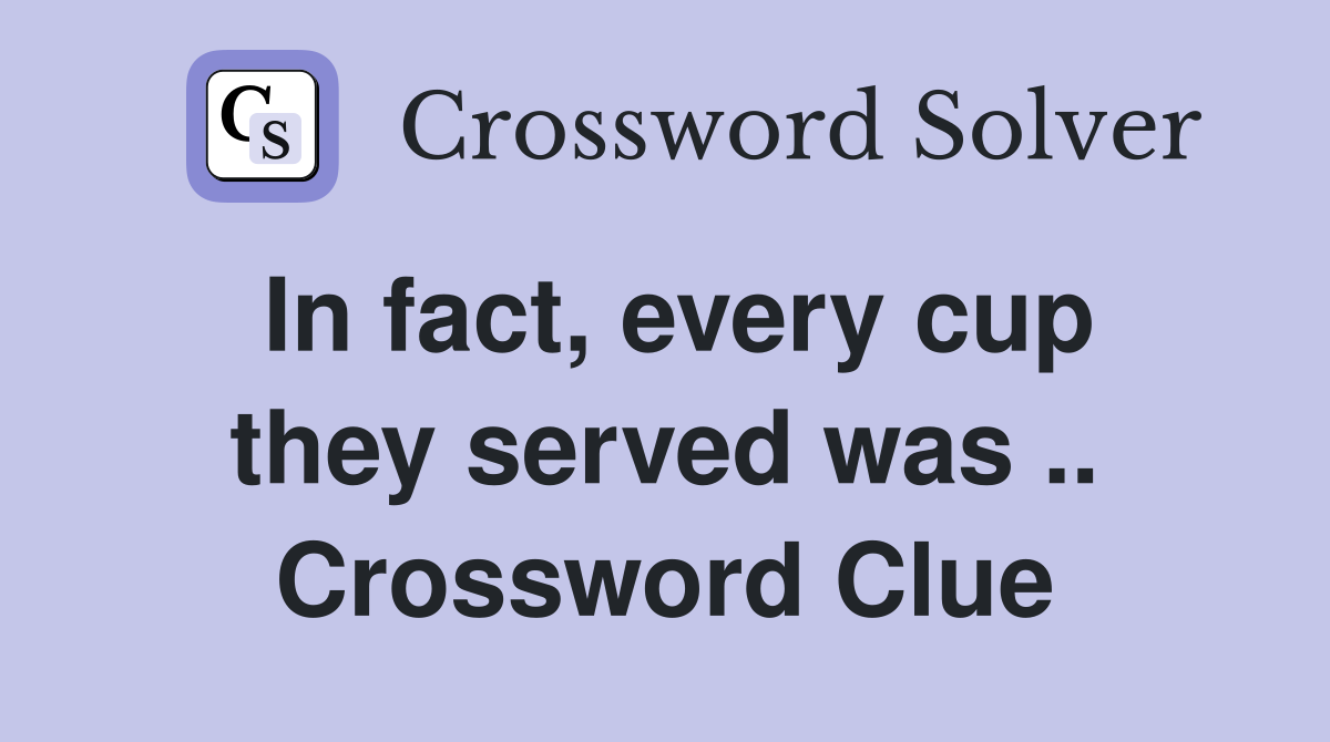 In fact, every cup they served was .. Crossword Clue