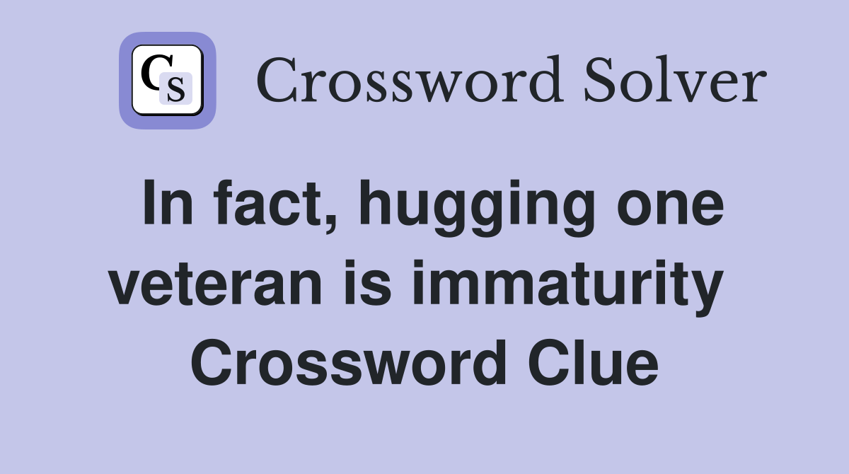In fact, hugging one veteran is immaturity  Crossword Clue
