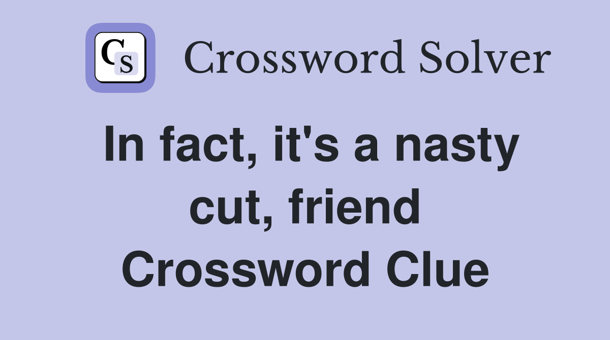In fact, it's a nasty cut, friend Crossword Clue