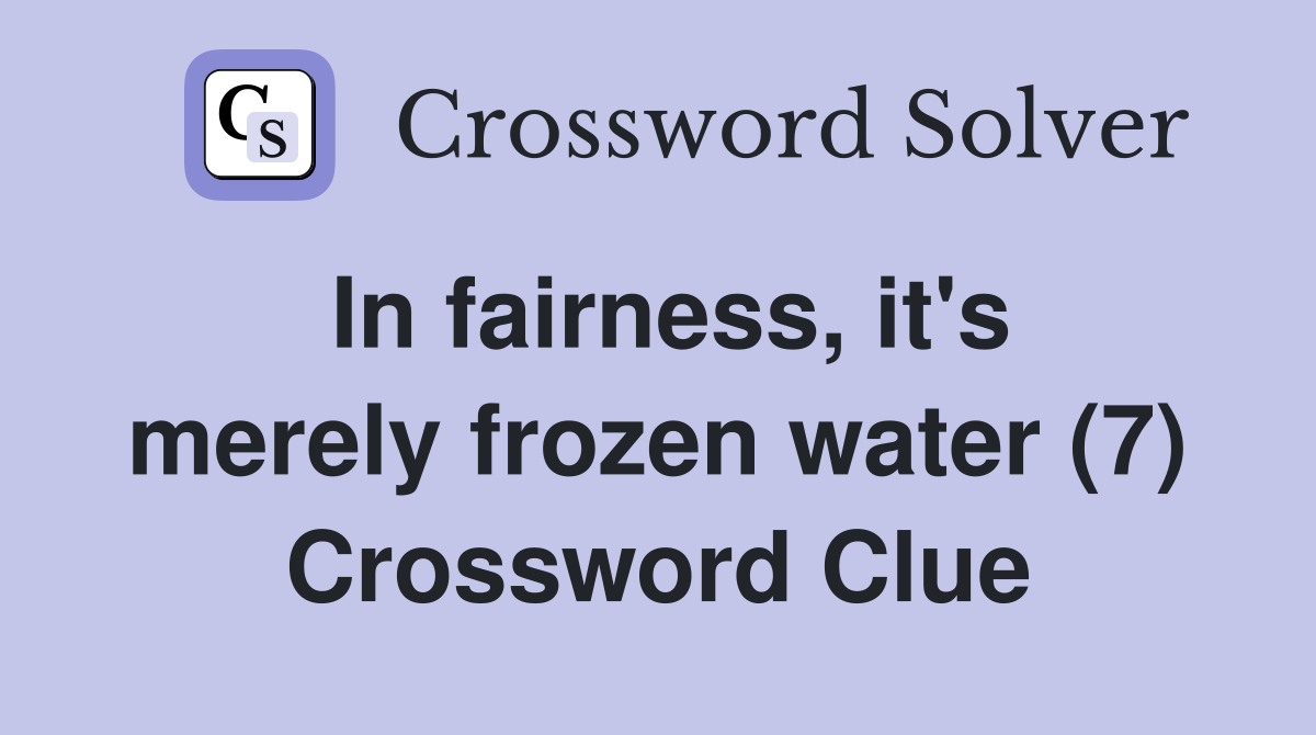 In fairness, it's merely frozen water (7) Crossword Clue