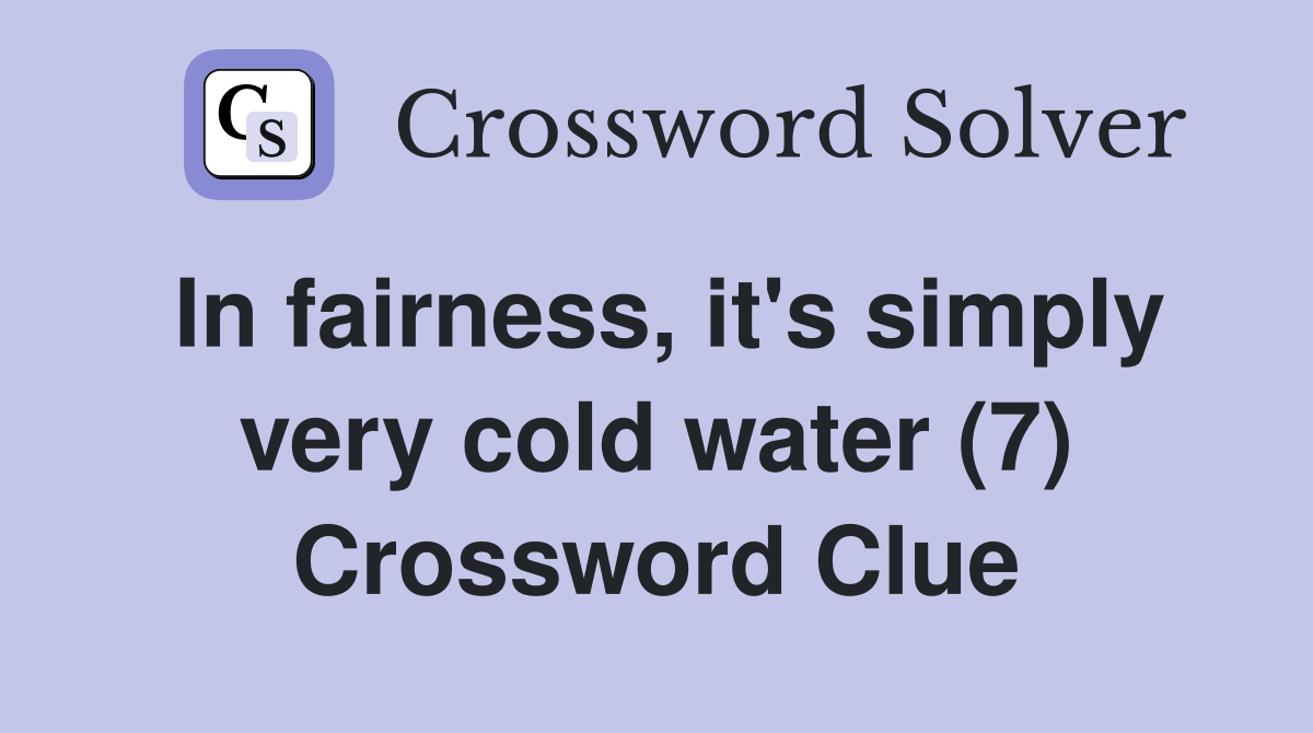 In fairness, it's simply very cold water (7) Crossword Clue