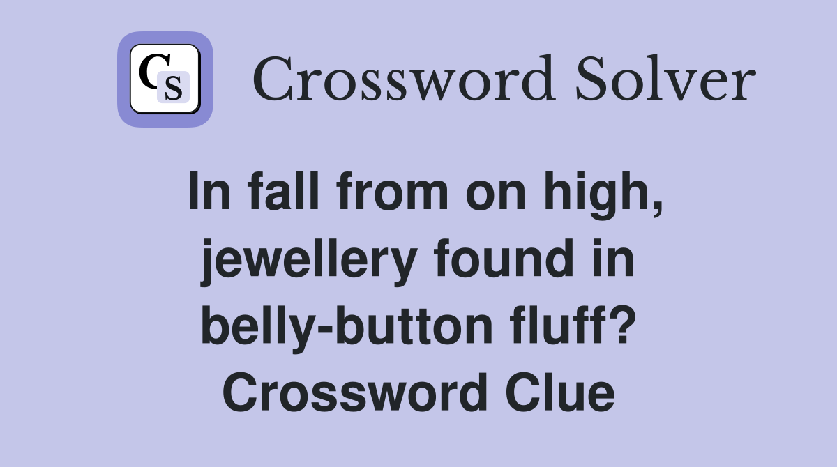 In fall from on high, jewellery found in belly-button fluff? Crossword Clue
