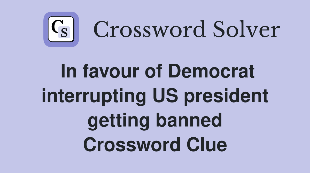 In favour of Democrat interrupting US president getting banned Crossword Clue