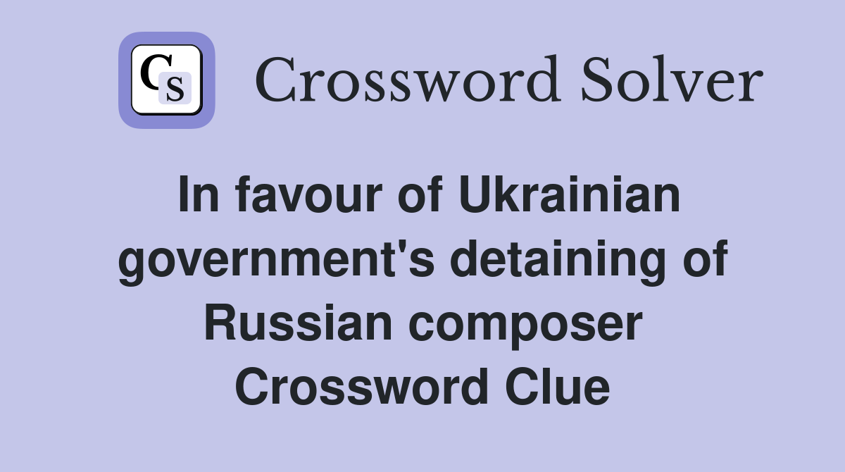 In favour of Ukrainian government's detaining of Russian composer Crossword Clue