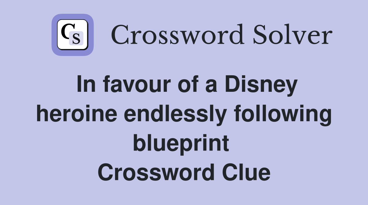 In favour of a Disney heroine endlessly following blueprint  Crossword Clue