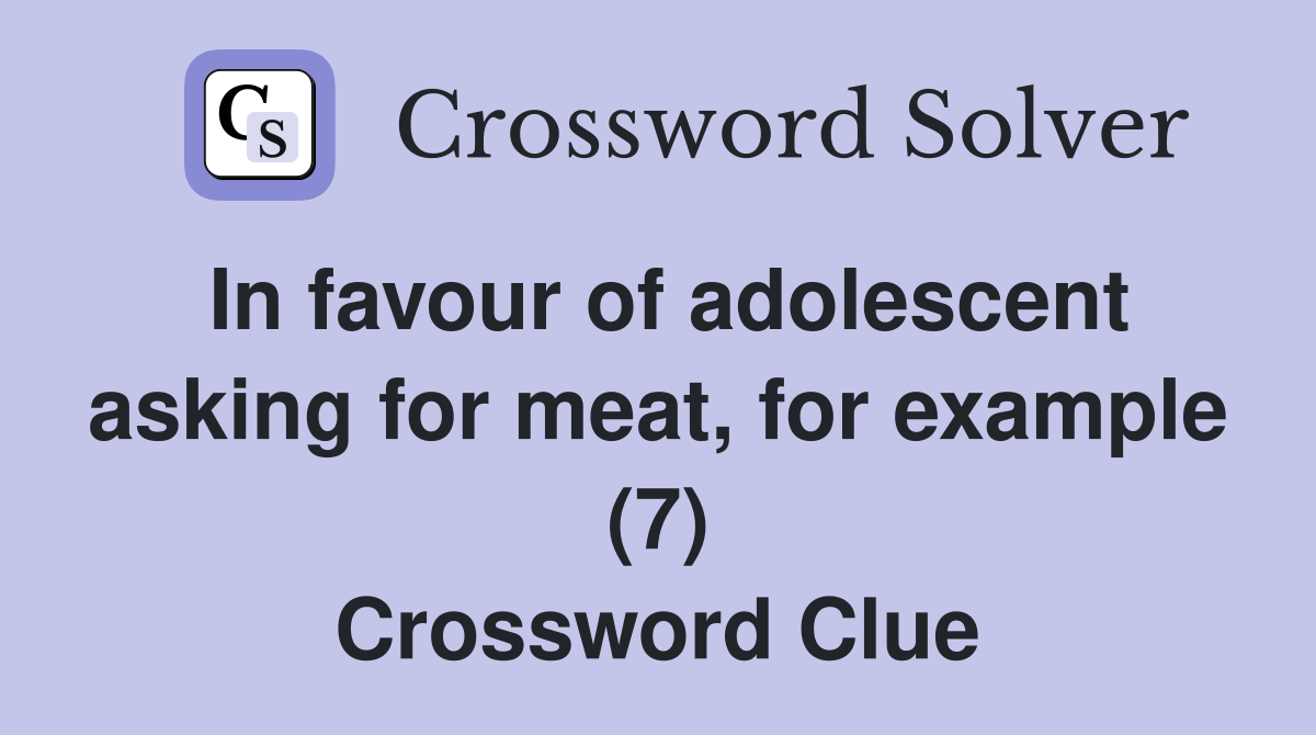 In favour of adolescent asking for meat, for example (7) Crossword Clue