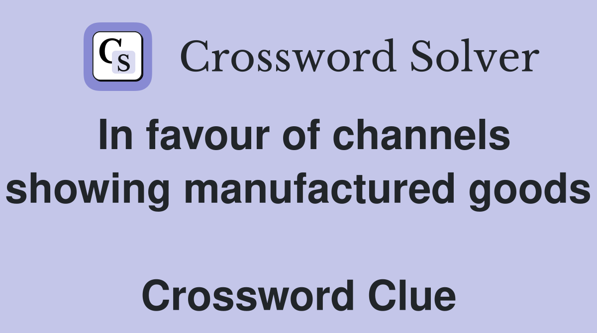 In favour of channels showing manufactured goods  Crossword Clue
