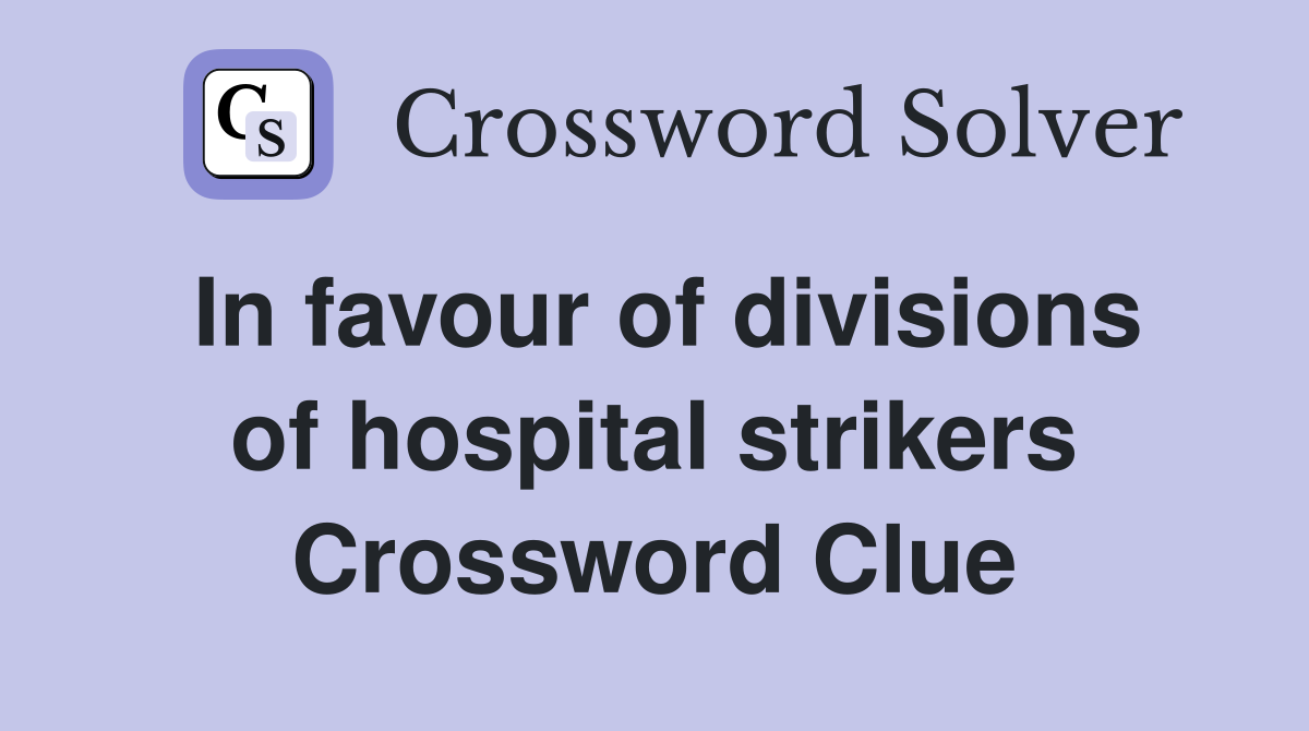 In favour of divisions of hospital strikers Crossword Clue