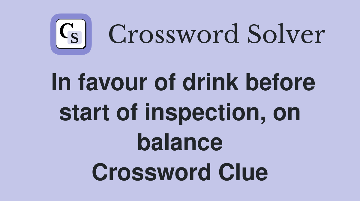 In favour of drink before start of inspection, on balance Crossword Clue