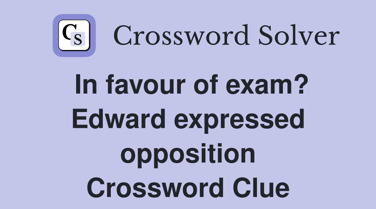 In favour of exam? Edward expressed opposition Crossword Clue
