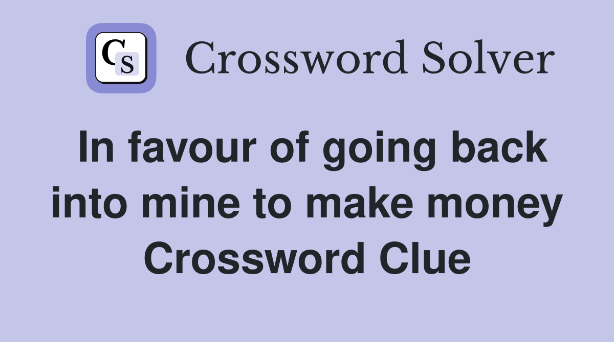 In favour of going back into mine to make money Crossword Clue