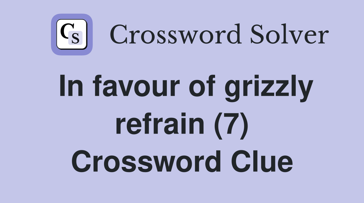 In favour of grizzly refrain (7) Crossword Clue