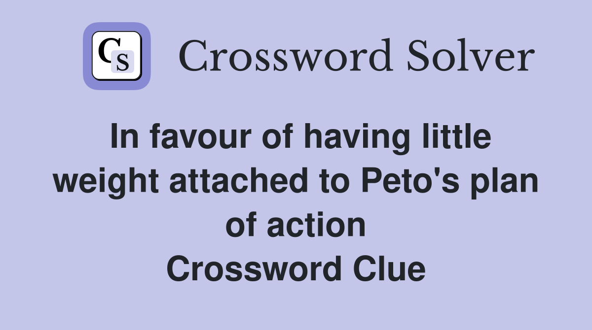 In favour of having little weight attached to Peto's plan of action Crossword Clue