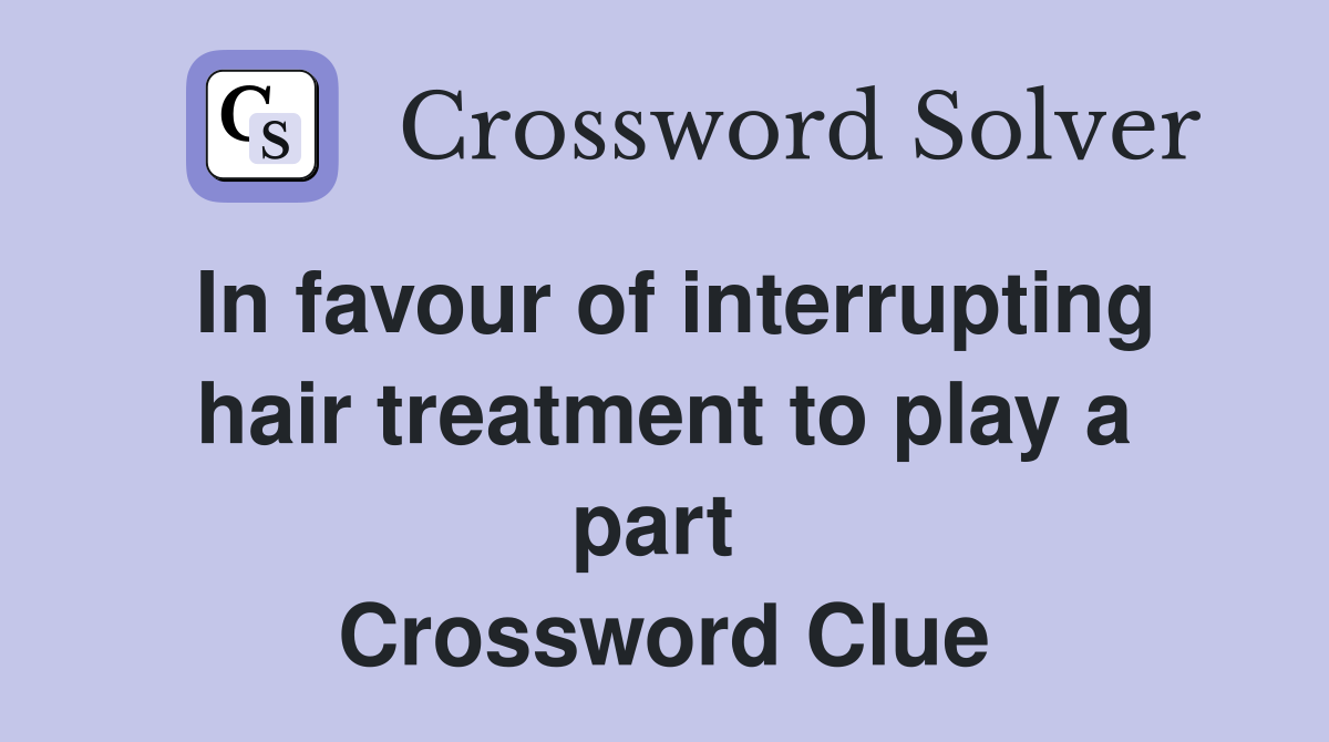 In favour of interrupting hair treatment to play a part  Crossword Clue
