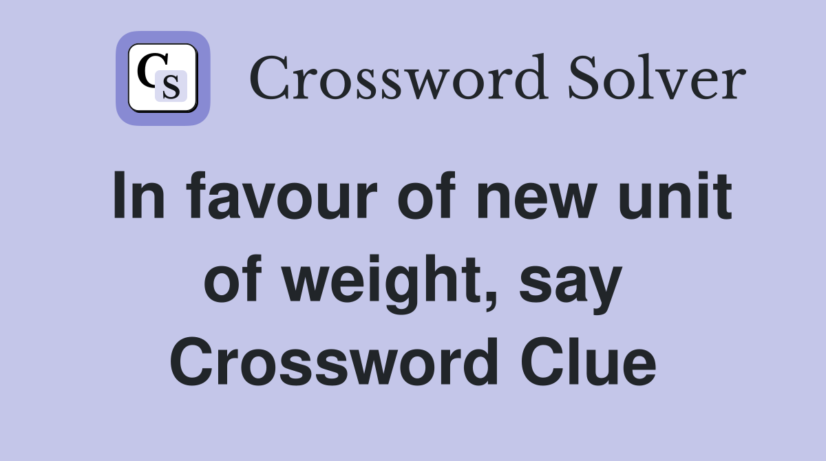 In favour of new unit of weight, say Crossword Clue