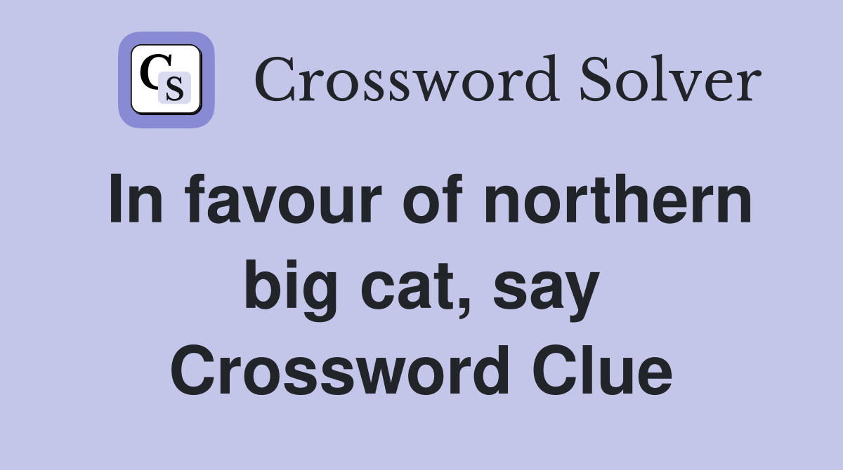 In favour of northern big cat, say Crossword Clue