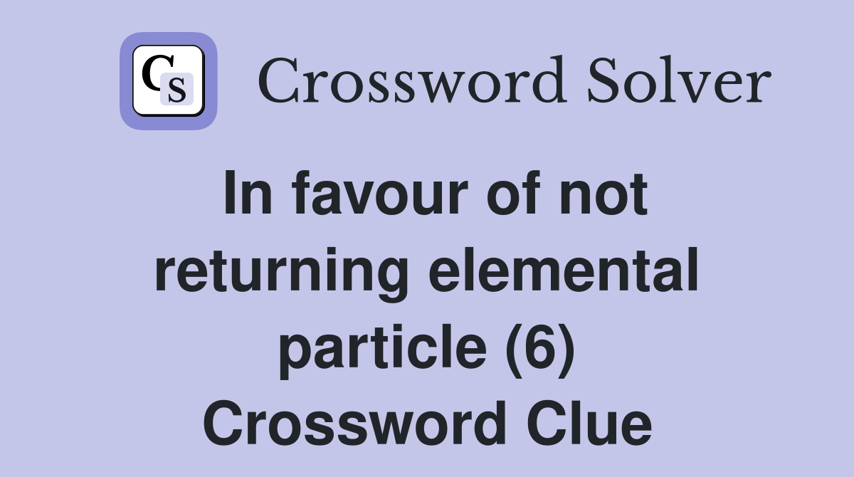 In favour of not returning elemental particle (6) Crossword Clue