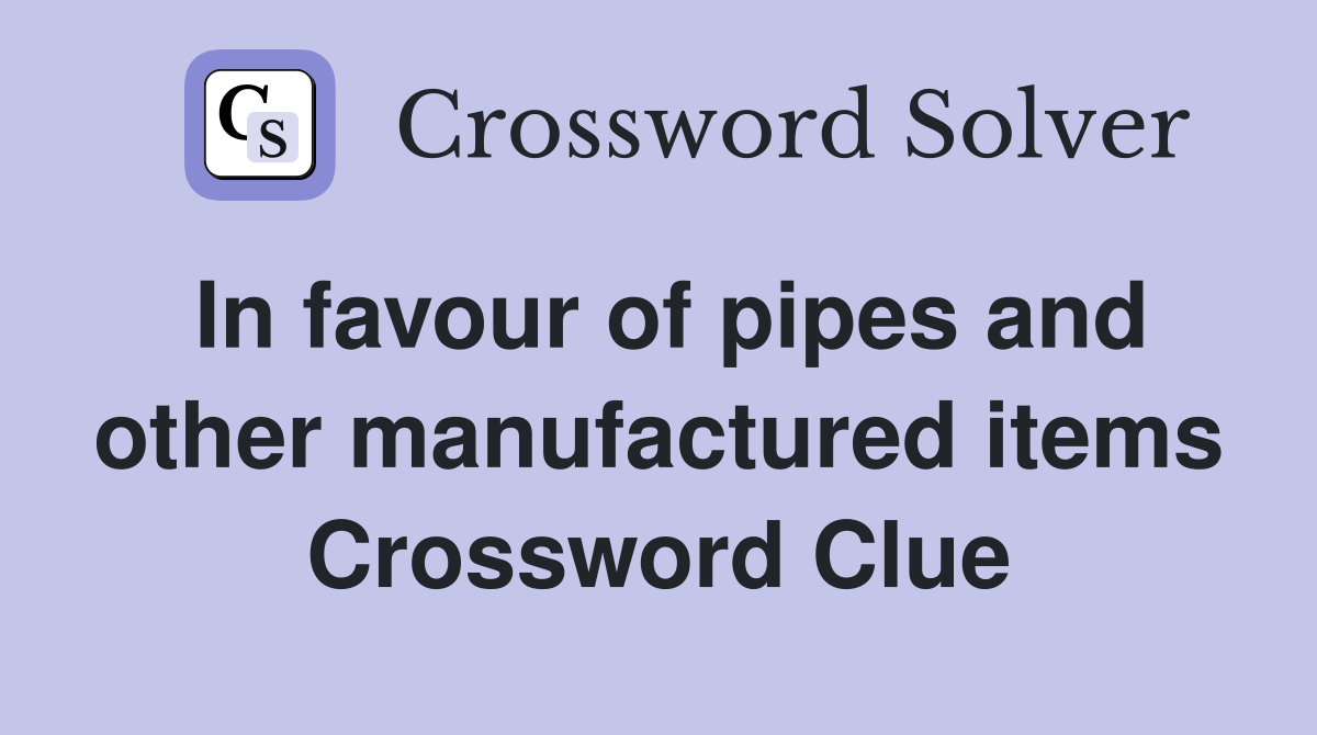 In favour of pipes and other manufactured items Crossword Clue