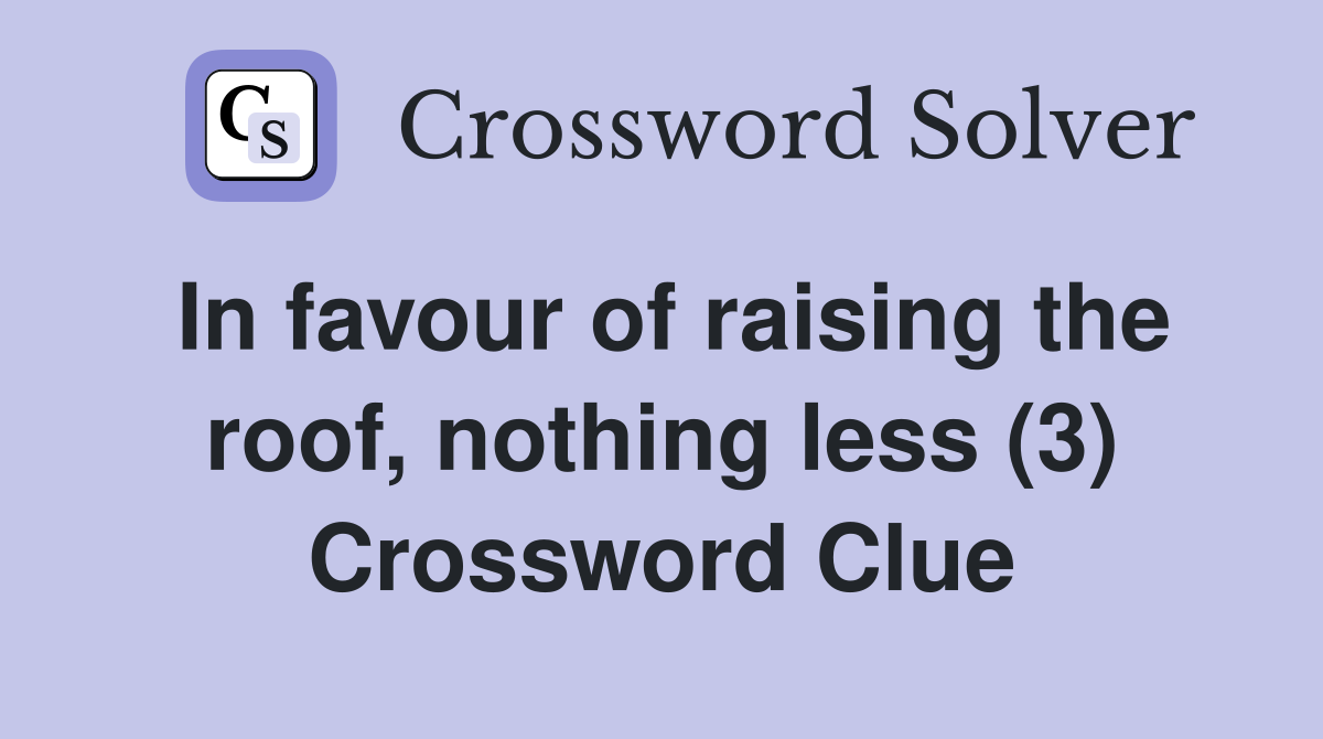 In favour of raising the roof, nothing less (3) Crossword Clue