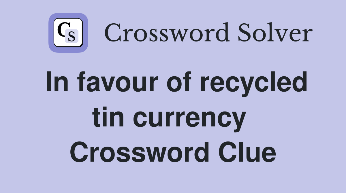 In favour of recycled tin currency  Crossword Clue