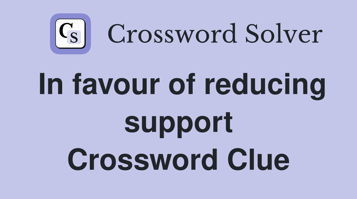 In favour of reducing support Crossword Clue