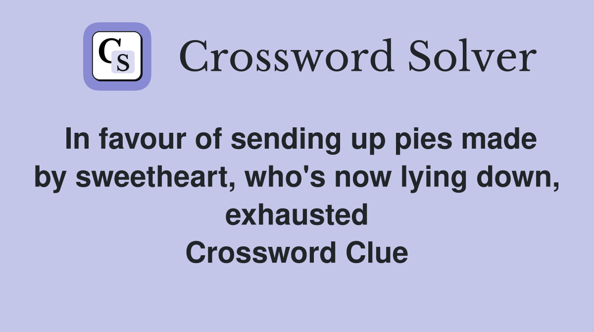 In favour of sending up pies made by sweetheart, who's now lying down, exhausted Crossword Clue