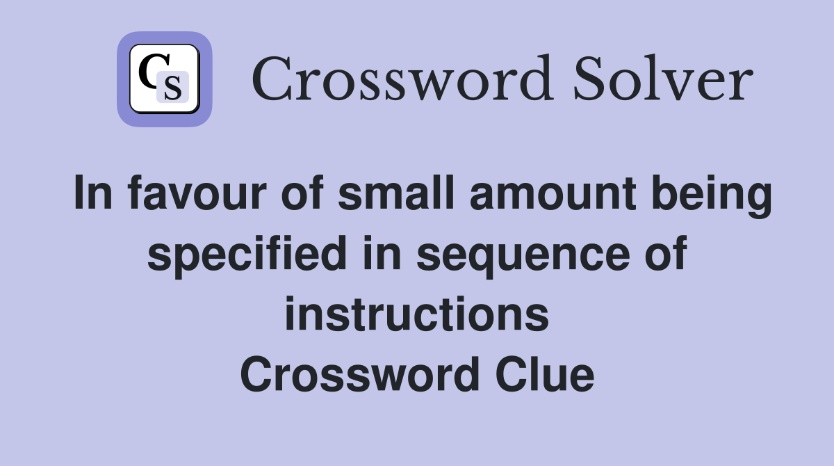 In favour of small amount being specified in sequence of instructions Crossword Clue